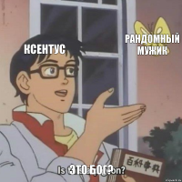 ксентус рандомный мужик это бог?