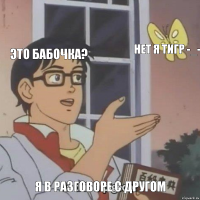 это бабочка? нет я тигр -_- я в разговоре с другом