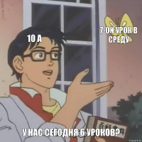 10 А 7-ой урок в среду У нас сегодня 6 уроков?