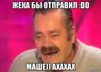 жека бы отправил :dd маше)) ахахах