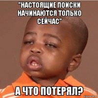 "настоящие поиски начинаются только сейчас" а что потерял?