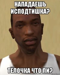 нападаешь исподтишка? тёлочка что ли?