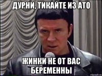 дурни, тикайте из ато жинки не от вас беременны