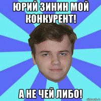 юрий зинин мой конкурент! а не чей либо!