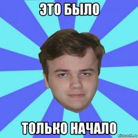 это было только начало