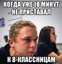 когда уже 10 минут не приставал к 8-классницам