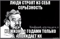 люди строят из себя серьёзность но жизнь с годами только покидает их