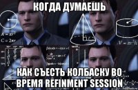 когда думаешь как съесть колбаску во время refinment session