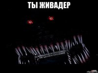 ты живадер 