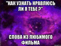 "как узнать нравлюсь ли я тебе ?" слова из любимого фильма