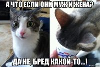 а что если они муж и жена? да не, бред какой-то...!