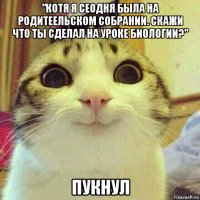 "котя я сеодня была на родитеельском собрании. скажи что ты сделал на уроке биологии?" пукнул