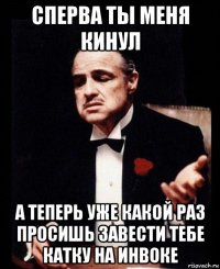 сперва ты меня кинул а теперь уже какой раз просишь завести тебе катку на инвоке