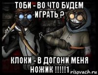 тоби - во что будем играть ? клоки - в догони меня ножик !!!!!1