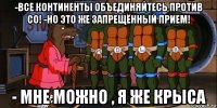 -все континенты объединяйтесь против со! -но это же запрещённый прием! - мне можно , я же крыса