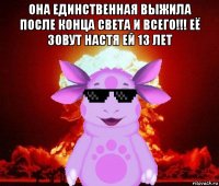 она единственная выжила после конца света и всего!!! её зовут настя ей 13 лет 