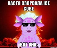 настя взорвала ice cube вот она: