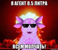 я агент 0.5 литра всем молчать!