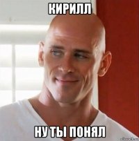 кирилл ну ты понял