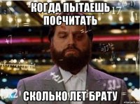 когда пытаешь посчитать сколько лет брату