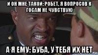 и он мне такой: робет, я вопросов к госам не чувствую а я ему: буба, у тебя их нет