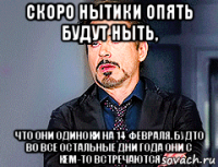 скоро нытики опять будут ныть, что они одиноки на 14 февраля. будто во все остальные дни года они с кем-то встречаются