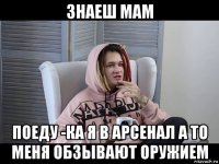знаеш мам поеду -ка я в арсенал а то меня обзывают оружием