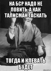 на бср надо не ловить, а как талисман таскать тогда и клевать будет