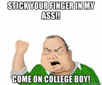 stick your finger in my ass!! come on college boy!