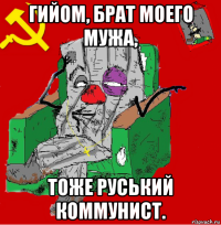 гийом, брат моего мужа, тоже руський коммунист.