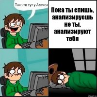 Так что тут у Алекса Пока ты спишь, анализируешь не ты, 
анализируют тебя