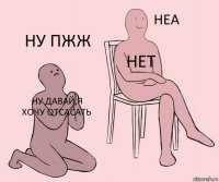 ну давай,я хочу отсасать нет ну пжж