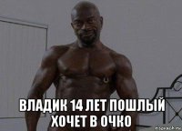  владик 14 лет пошлый хочет в очко