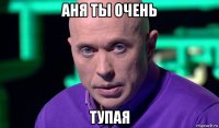 аня ты очень тупая