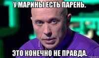 у марины есть парень. это конечно не правда.