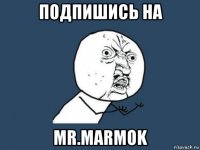 подпишись на mr.marmok
