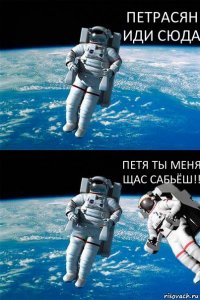 ПЕТРАСЯН ИДИ СЮДА ПЕТЯ ТЫ МЕНЯ ЩАС САБЬЁШ!!