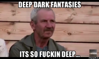 deep dark fantasies its so fuckin deep...