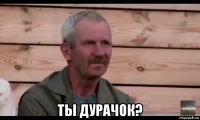  ты дурачок?