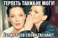 терпеть таких не могу! ёбла отцов своих таскают.