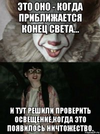 это оно - когда приближается конец света... и тут решили проверить освещение,когда это появилось ничтожество.