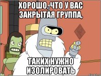хорошо, что у вас закрытая группа, таких нужно изолировать