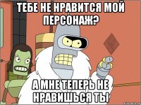 тебе не нравится мой персонаж? а мне теперь не нравишься ты