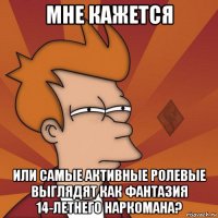 мне кажется или самые активные ролевые выглядят как фантазия 14-летнего наркомана?