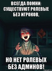 всегда помни: существуют ролевые без игроков, но нет ролевых без админов!