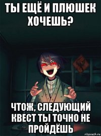 ты ещё и плюшек хочешь? чтож, следующий квест ты точно не пройдёшь