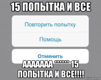 15 попытка и все ааааааа ****** 15 попытка и все!!!!