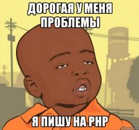 дорогая у меня проблемы я пишу на php