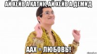 ай хейв а хатик, ай хейв а демид аах = любовь!