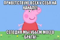 приветствую всех у себя на канале! сегодня мы убьём моего брата!